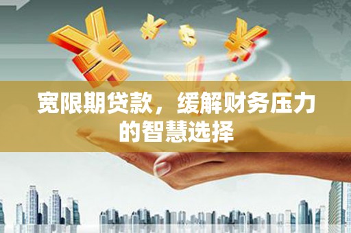 曲麻莱宽限期贷款，缓解财务压力的智慧选择