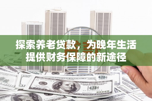 曲麻莱探索养老贷款，为晚年生活提供财务保障的新途径