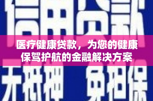 曲麻莱医疗健康贷款，为您的健康保驾护航的金融解决方案