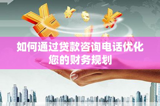 曲麻莱如何通过贷款咨询电话优化您的财务规划