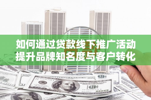 曲麻莱如何通过贷款线下推广活动提升品牌知名度与客户转化率