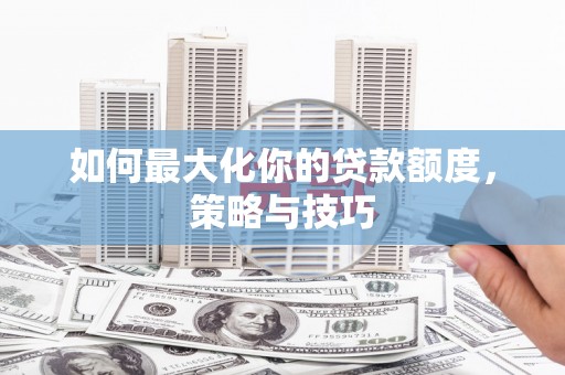 曲麻莱如何最大化你的贷款额度，策略与技巧