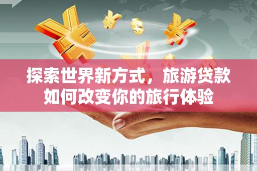 曲麻莱探索世界新方式，旅游贷款如何改变你的旅行体验