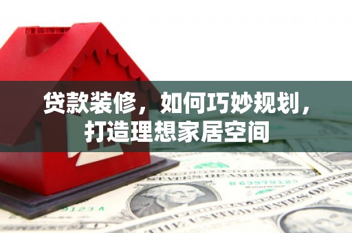 曲麻莱贷款装修，如何巧妙规划，打造理想家居空间