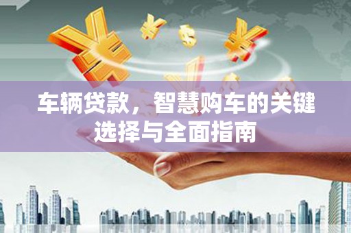 曲麻莱车辆贷款，智慧购车的关键选择与全面指南