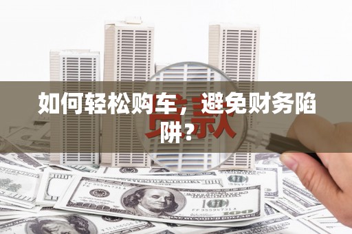 曲麻莱如何轻松购车，避免财务陷阱？