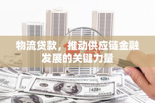 曲麻莱物流贷款，推动供应链金融发展的关键力量