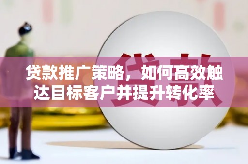 曲麻莱贷款推广策略，如何高效触达目标客户并提升转化率