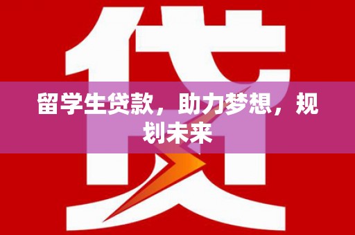 曲麻莱留学生贷款，助力梦想，规划未来