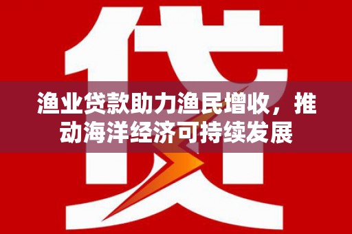 曲麻莱渔业贷款助力渔民增收，推动海洋经济可持续发展