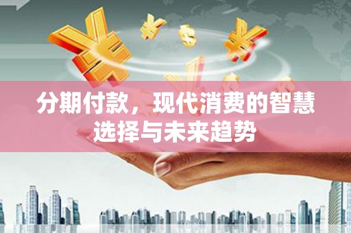 曲麻莱分期付款，现代消费的智慧选择与未来趋势