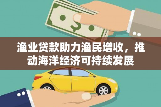 曲麻莱渔业贷款助力渔民增收，推动海洋经济可持续发展