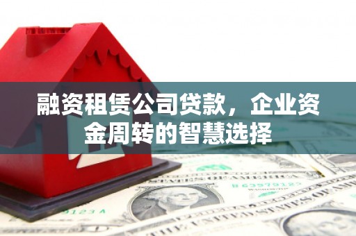 曲麻莱融资租赁公司贷款，企业资金周转的智慧选择