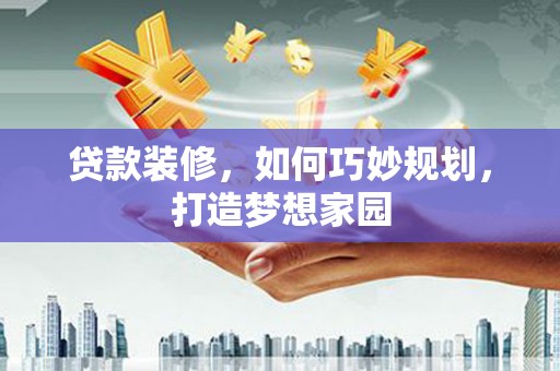 曲麻莱贷款装修，如何巧妙规划，打造梦想家园