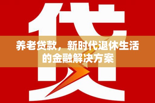曲麻莱养老贷款，新时代退休生活的金融解决方案