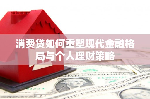 曲麻莱消费贷如何重塑现代金融格局与个人理财策略