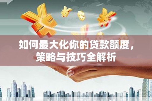 曲麻莱如何最大化你的贷款额度，策略与技巧全解析