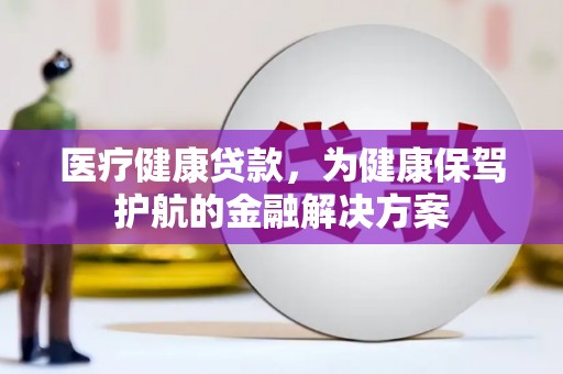 曲麻莱医疗健康贷款，为健康保驾护航的金融解决方案