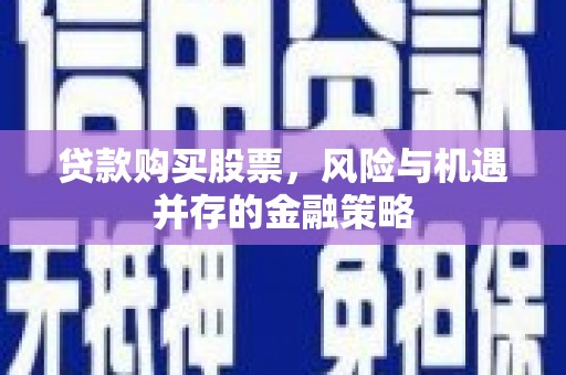 曲麻莱贷款购买股票，风险与机遇并存的金融策略