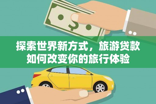 曲麻莱探索世界新方式，旅游贷款如何改变你的旅行体验