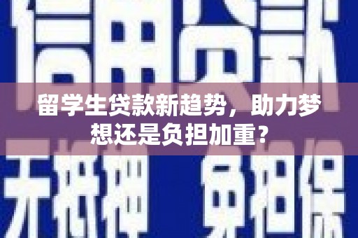 曲麻莱留学生贷款新趋势，助力梦想还是负担加重？