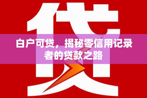 曲麻莱白户可贷，揭秘零信用记录者的贷款之路