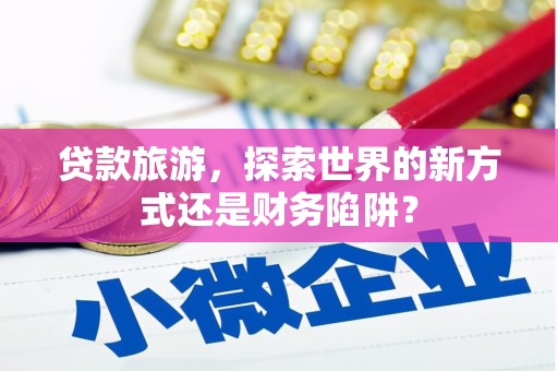 曲麻莱贷款旅游，探索世界的新方式还是财务陷阱？