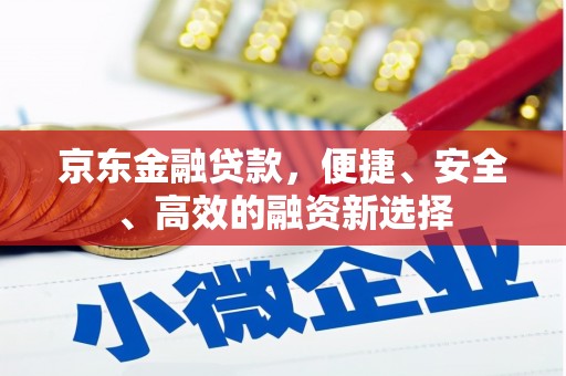 曲麻莱京东金融贷款，便捷、安全、高效的融资新选择
